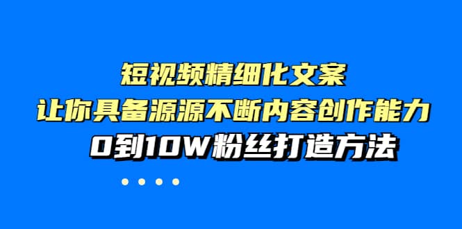短视频精细化文案，让你具备源源不断内容创作能力，0到10W粉丝打造方法-优优资源网