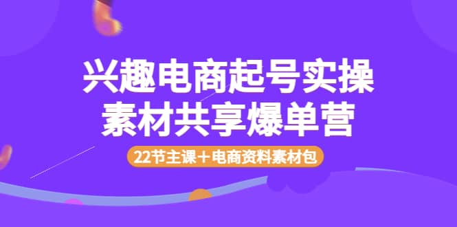 兴趣电商起号实操素材共享爆单营（22节主课＋电商资料素材包）-优优资源网