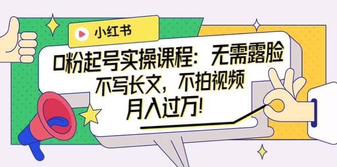 小红书0粉起号实操课程：无需露脸，不写长文，不拍视频月入过万！-优优资源网