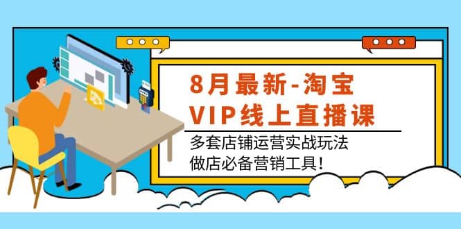 8月最新-淘宝VIP线上直播课：多套店铺运营实战玩法，做店必备营销工具-优优资源网