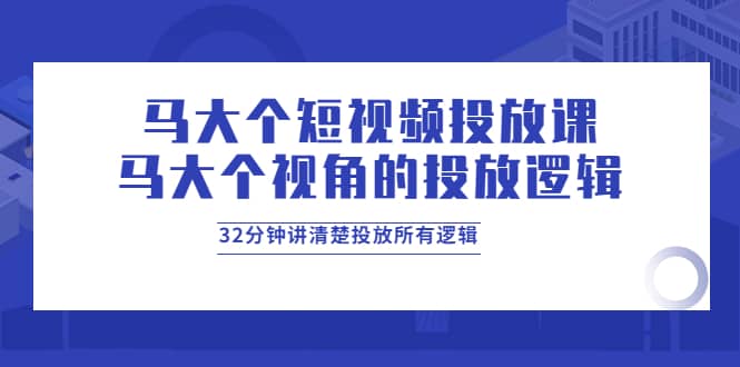 马大个短视频投放课，马大个视角的投放逻辑，32分钟讲清楚投放所有逻辑-优优资源网