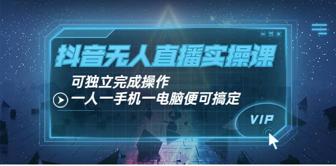 抖音无人直播实操课：可独立完成操作，一人一手机一电脑便可搞定-优优资源网