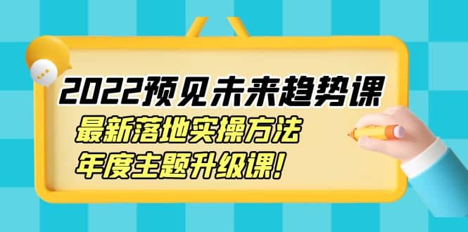 2022预见未来趋势课：最新落地实操方法，年度主题升级课-优优资源网