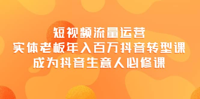 短视频流量运营，实体老板年入百万-抖音转型课，成为抖音生意人的必修课-优优资源网