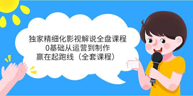 独家精细化影视解说全盘课程，0基础从运营到制作，赢在起跑线（全套课程）-优优资源网