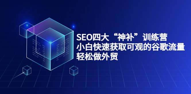 SEO四大“神补”训练营，小白快速获取可观的谷歌流量，轻松做外贸-优优资源网