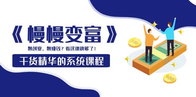 《慢慢变富》干货精华的系统课程：想创业，想赚钱？看这课就够了-优优资源网