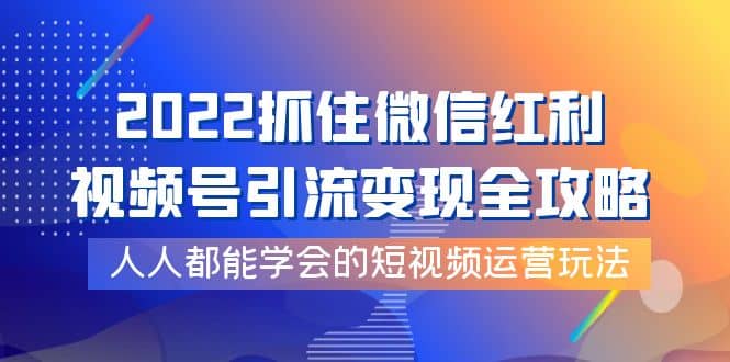 2022抓住微信红利，视频号引流变现全攻略，人人都能学会的短视频运营玩法-优优资源网