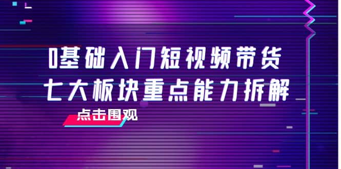 0基础入门短视频带货，七大板块重点能力拆解，7节精品课4小时干货-优优资源网