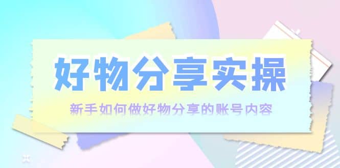 好物分享实操：新手如何做好物分享的账号内容，实操教学-优优资源网