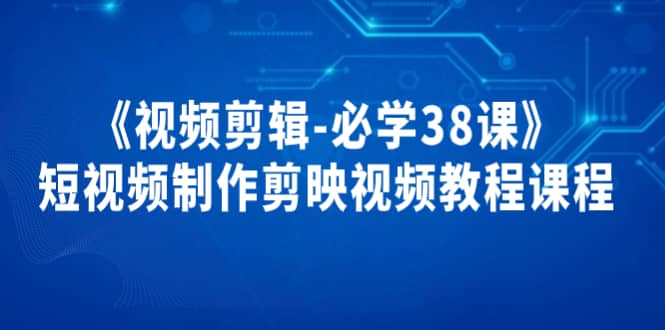 《视频剪辑-必学38课》短视频制作剪映视频教程课程-优优资源网