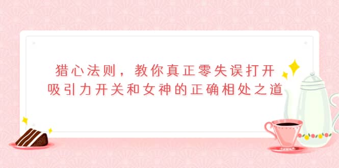 猎心法则，教你真正零失误打开吸引力开关和女神的正确相处之道-优优资源网