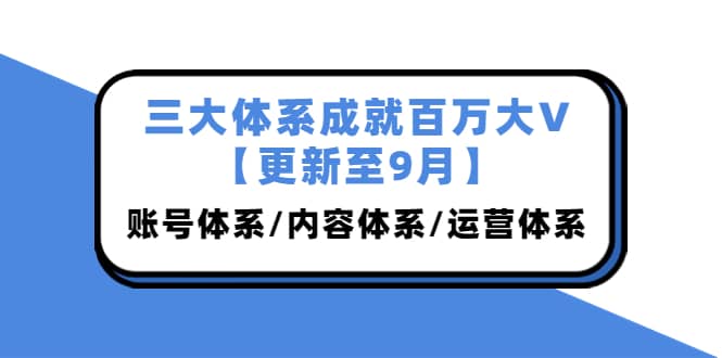 三大体系成就百万大V【更新至9月】，账号体系/内容体系/运营体系 (26节课)-优优资源网