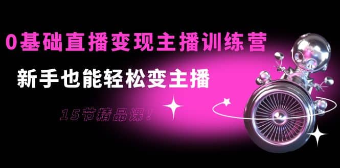 0基础直播变现主播训练营：新手也能轻松变主播，15节精品课-优优资源网