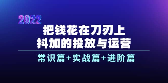 把钱花在刀刃上，抖加的投放与运营：常识篇 实战篇 进阶篇（28节课）-优优资源网