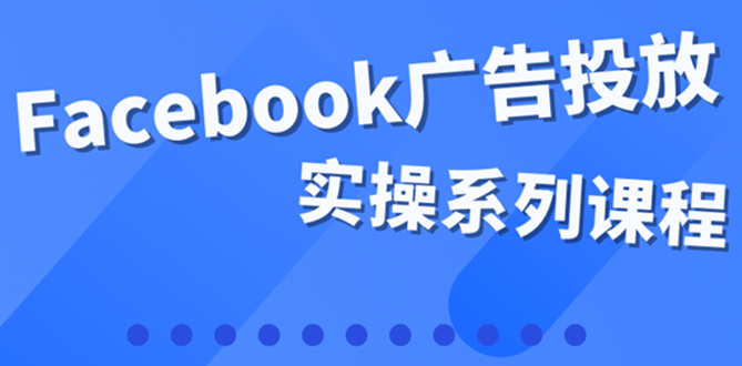 百万级广告操盘手带你玩Facebook全系列投放：运营和广告优化技能实操-优优资源网