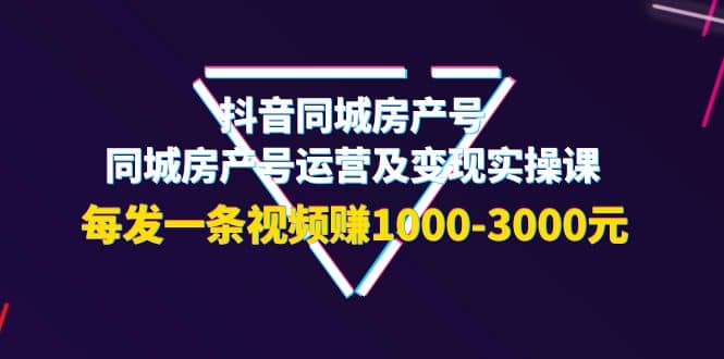 抖音同城房产号，同城房产号运营及变现实操课，每发一条视频赚1000-3000元-优优资源网