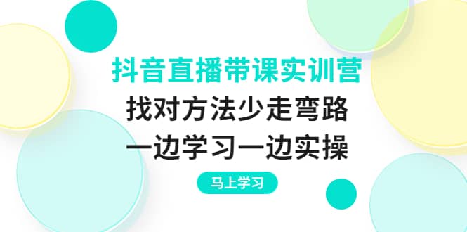 抖音直播带课实训营：找对方法少走弯路，一边学习一边实操-优优资源网