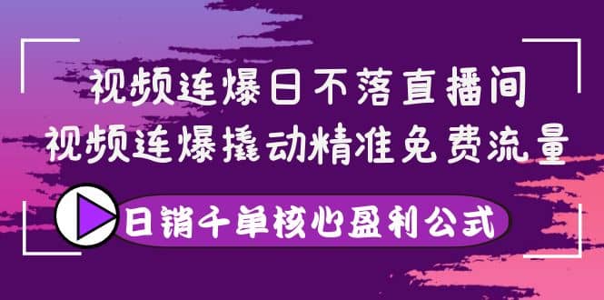 视频连爆日不落直播间，视频连爆撬动精准免费流量，日销千单核心盈利公式-优优资源网