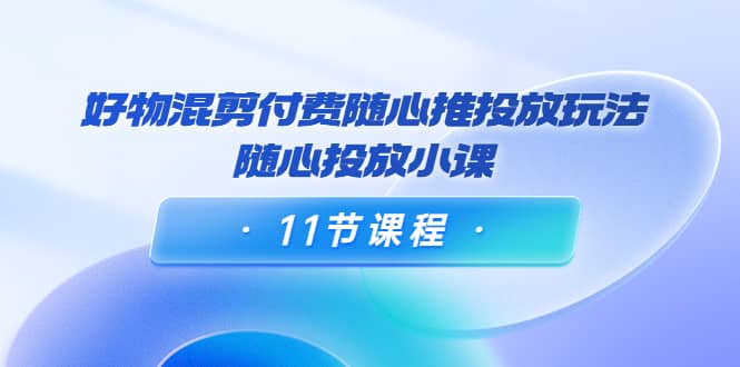 好物混剪付费随心推投放玩法，随心投放小课（11节课程）-优优资源网