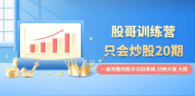 股哥训练营·只会炒股20期：一套完整的股市识别系统，分辨大涨、大跌-优优资源网