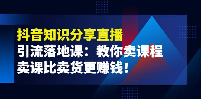 《抖音知识分享直播》引流落地课：教你卖课程，卖课比卖货更赚钱-优优资源网