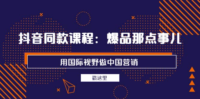 抖音同款课程：爆品那点事儿，用国际视野做中国营销（20节课）-优优资源网