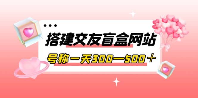 搭建交友盲盒网站，号称一天300—500＋【源码 教程】-优优资源网