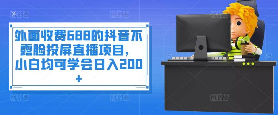 外面收费688的抖音不露脸投屏直播项目，小白均可学会日入200-优优资源网