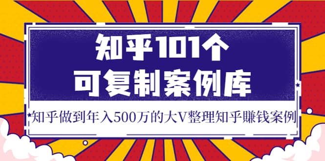知乎101个可复制案例库，知乎做到年入500万的大V整理知乎賺钱案例-优优资源网