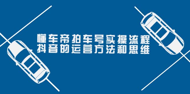 懂车帝拍车号实操流程：抖音的运营方法和思维（价值699元）-优优资源网