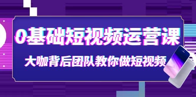 0基础短视频运营课：大咖背后团队教你做短视频（28节课时）-优优资源网