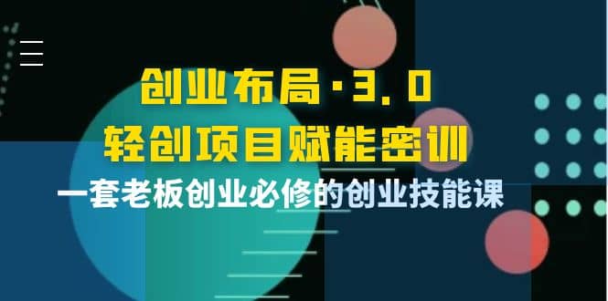 创业布局·3.0轻创项目赋能密训，一套老板创业必修的创业技能课-优优资源网