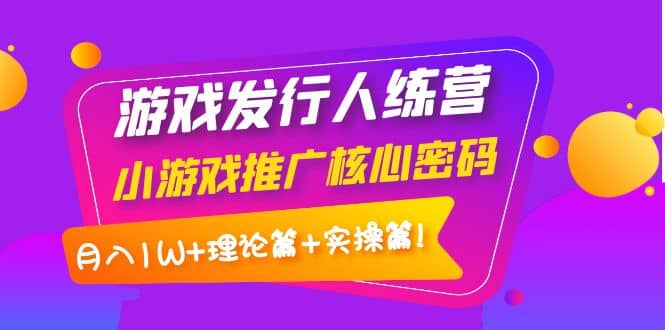 游戏发行人训练营：小游戏推广核心密码，理论篇 实操篇-优优资源网