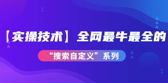 【实操技术】全网最牛最全的“搜索自定义”系列！价值698元-优优资源网