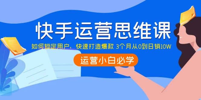 快手运营思维课：如何锁定用户，快速打造爆款-优优资源网