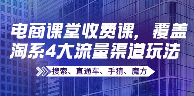 某电商课堂收费课，覆盖淘系4大流量渠道玩法【搜索、直通车、手猜、魔方】-优优资源网