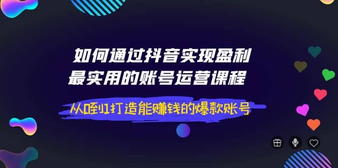 如何通过抖音实现盈利，最实用的账号运营课程 从0到1打造能赚钱的爆款账号-优优资源网