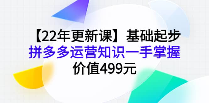 【22年更新课】基础起步，拼多多运营知识一手掌握，价值499元-优优资源网