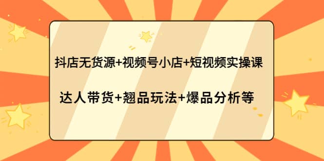 抖店无货源 视频号小店 短视频实操课：达人带货 翘品玩法 爆品分析等-优优资源网