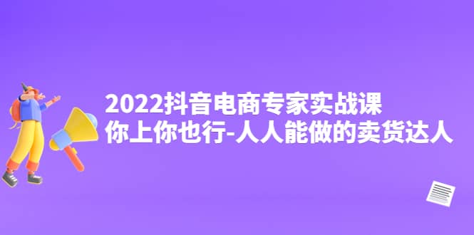 2022抖音电商专家实战课，你上你也行-人人能做的卖货达人-优优资源网