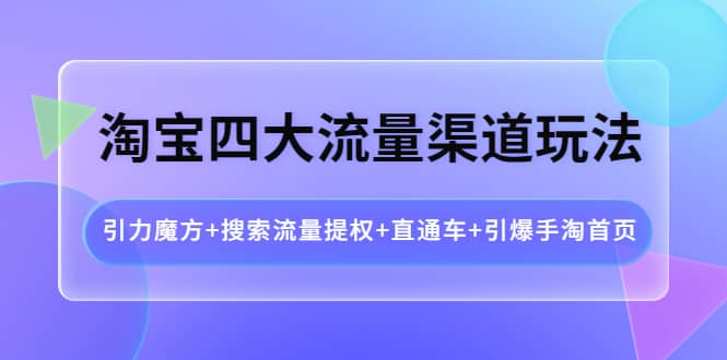 淘宝四大流量渠道玩法：引力魔方 搜索流量提权 直通车 引爆手淘首页-优优资源网