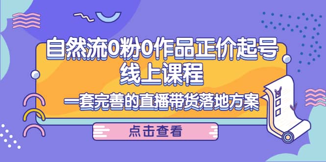 自然流0粉0作品正价起号线上课程：一套完善的直播带货落地方案-优优资源网