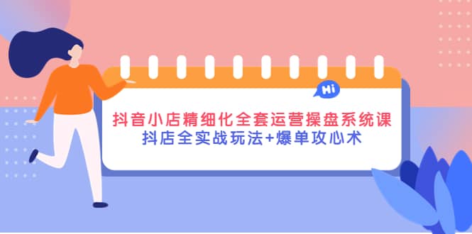 抖音小店精细化全套运营操盘系统课，抖店全实战玩法 爆单攻心术-优优资源网
