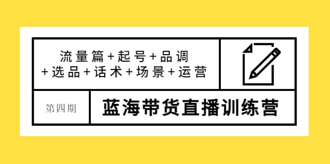 第四期蓝海带货直播训练营：流量篇 起号 品调 选品 话术 场景 运营-优优资源网