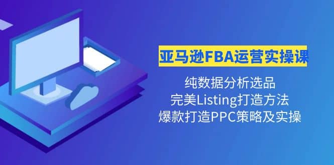 亚马逊FBA运营实操课 纯数据分析选品 完美Listing打造 爆款打造PPC策略实操-优优资源网