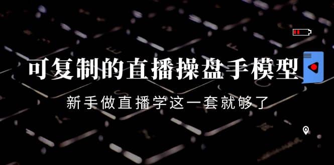 可复制的直播操盘手模型：新手做直播就学这一套就够了（12节课）-优优资源网
