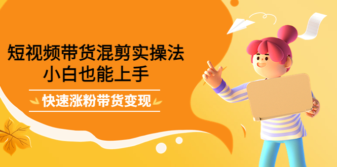 短视频带货混剪实操法，小白也能上手，快速涨粉带货变现-优优资源网