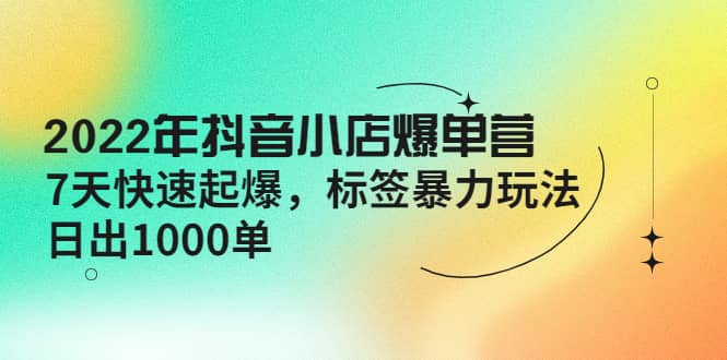 2022年抖音小店爆单营【更新10月】 7天快速起爆 标签玩法-优优资源网
