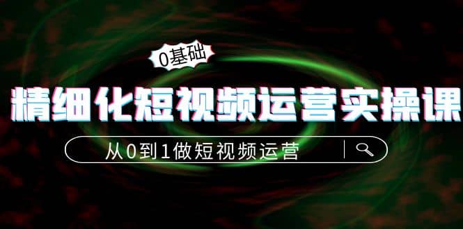 精细化短视频运营实操课，从0到1做短视频运营：算法篇 定位篇 内容篇-优优资源网